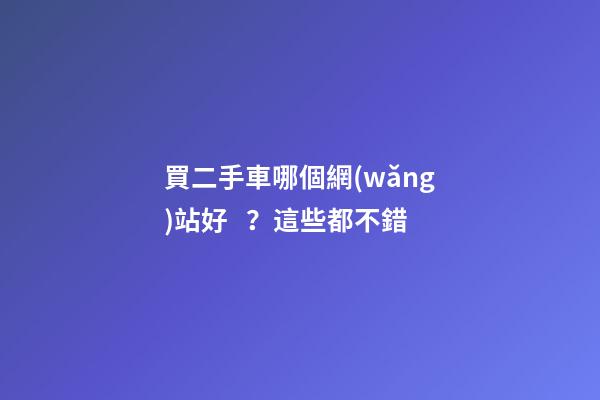 買二手車哪個網(wǎng)站好？這些都不錯